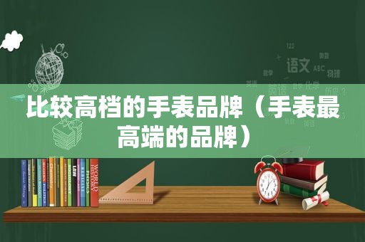 比较高档的手表品牌（手表最高端的品牌）