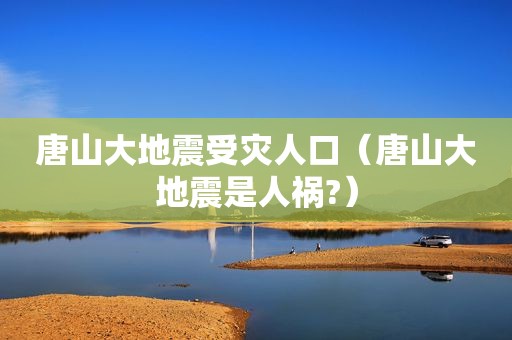 唐山大地震受灾人口（唐山大地震是人祸?）  第1张