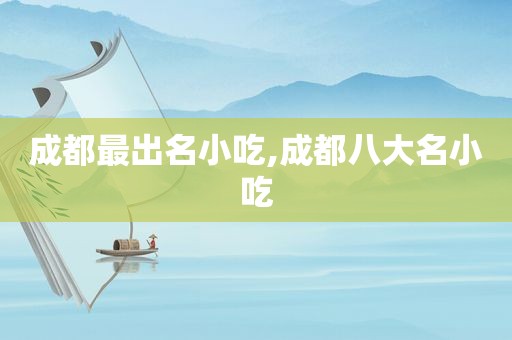 成都最出名小吃,成都八大名小吃
