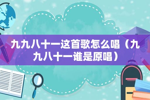 九九八十一这首歌怎么唱（九九八十一谁是原唱）