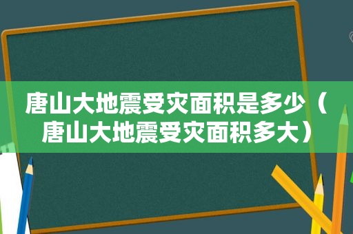 唐山大地震受灾面积是多少（唐山大地震受灾面积多大）