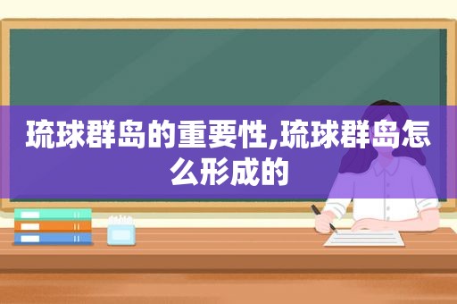 琉球群岛的重要性,琉球群岛怎么形成的