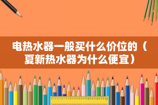 电热水器一般买什么价位的（夏新热水器为什么便宜）