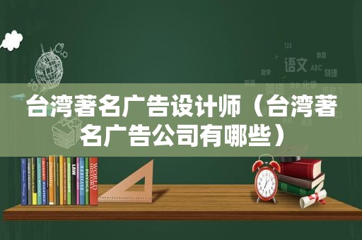 台湾著名广告设计师（台湾著名广告公司有哪些）