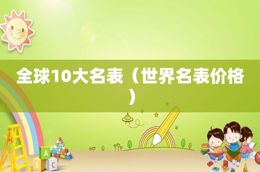 全球10大名表（世界名表价格）