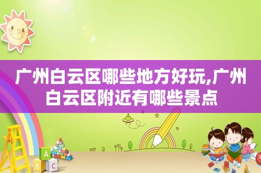广州白云区哪些地方好玩,广州白云区附近有哪些景点