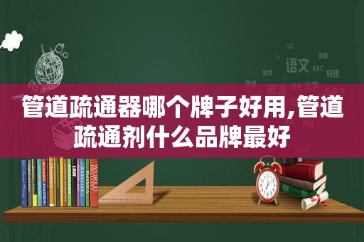 管道疏通器哪个牌子好用,管道疏通剂什么品牌最好