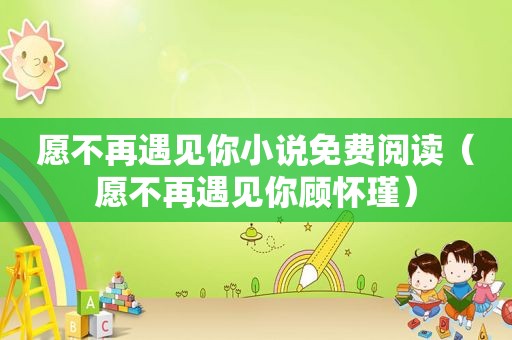 愿不再遇见你小说免费阅读（愿不再遇见你顾怀瑾）