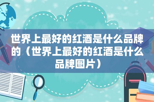 世界上最好的红酒是什么品牌的（世界上最好的红酒是什么品牌图片）