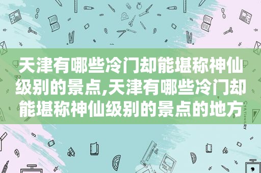 天津有哪些冷门却能堪称神仙级别的景点,天津有哪些冷门却能堪称神仙级别的景点的地方  第1张