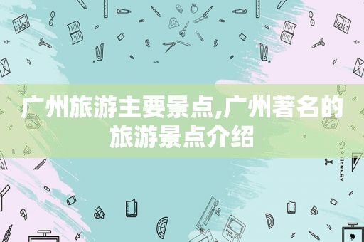 广州旅游主要景点,广州著名的旅游景点介绍