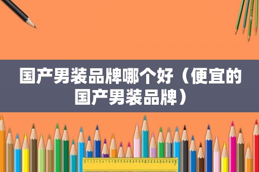 国产男装品牌哪个好（便宜的国产男装品牌）