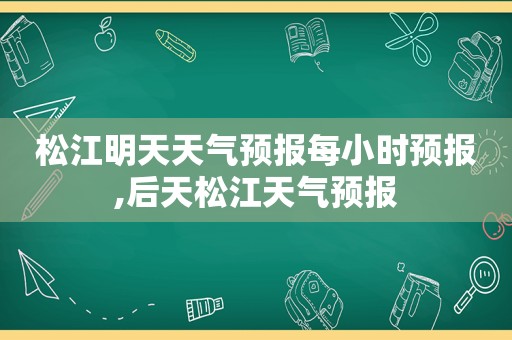 松江明天天气预报每小时预报,后天松江天气预报
