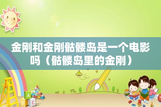 金刚和金刚骷髅岛是一个电影吗（骷髅岛里的金刚）