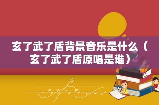 玄了武了盾背景音乐是什么（玄了武了盾原唱是谁）