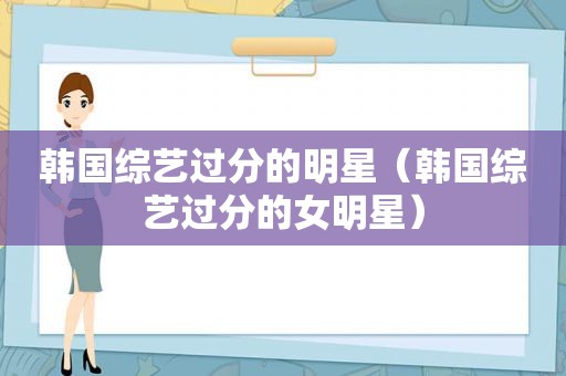 韩国综艺过分的明星（韩国综艺过分的女明星）
