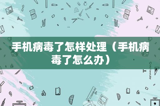 手机病毒了怎样处理（手机病毒了怎么办）