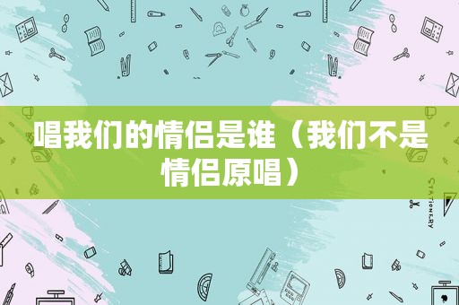 唱我们的情侣是谁（我们不是情侣原唱）