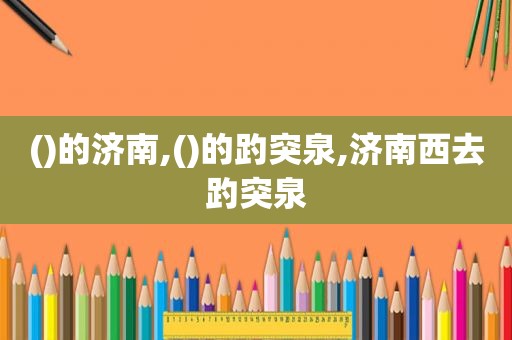 ()的济南,()的趵突泉,济南西去趵突泉  第1张