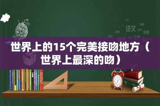 世界上的15个完美接吻地方（世界上最深的吻）