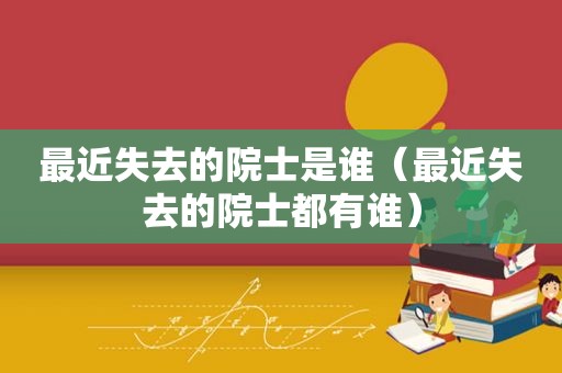 最近失去的院士是谁（最近失去的院士都有谁）