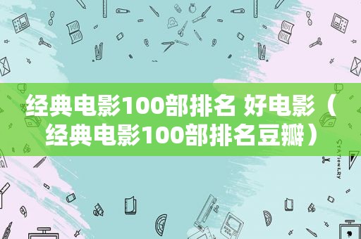 经典电影100部排名 好电影（经典电影100部排名豆瓣）