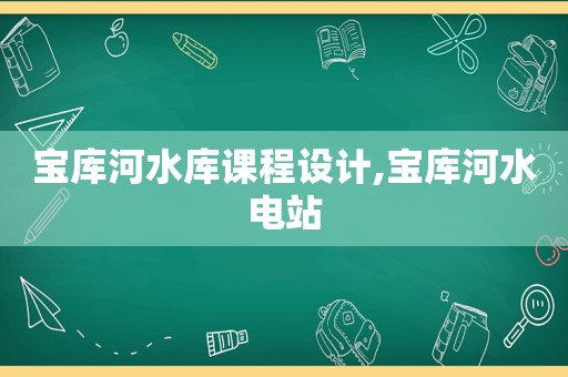宝库河水库课程设计,宝库河水电站