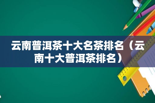 云南普洱茶十大名茶排名（云南十大普洱茶排名）