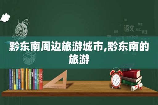 黔东南周边旅游城市,黔东南的旅游