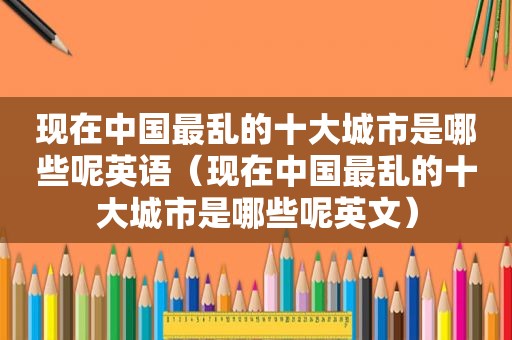 现在中国最乱的十大城市是哪些呢英语（现在中国最乱的十大城市是哪些呢英文）