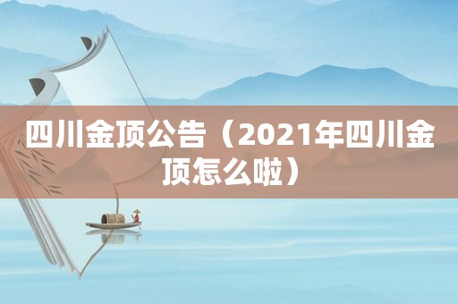 四川金顶公告（2021年四川金顶怎么啦）