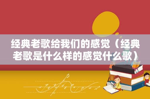 经典老歌给我们的感觉（经典老歌是什么样的感觉什么歌）