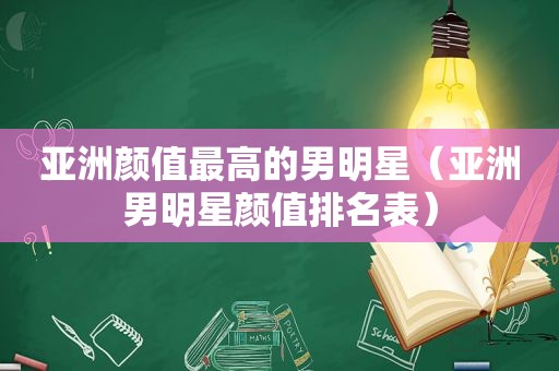 亚洲颜值最高的男明星（亚洲男明星颜值排名表）