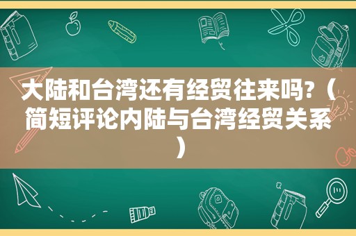 大陆和台湾还有经贸往来吗?（简短评论内陆与台湾经贸关系）  第1张
