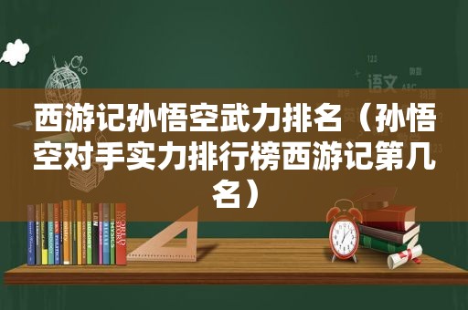 西游记孙悟空武力排名（孙悟空对手实力排行榜西游记第几名）  第1张