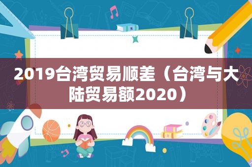 2019台湾贸易顺差（台湾与大陆贸易额2020）