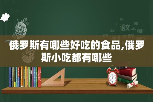俄罗斯有哪些好吃的食品,俄罗斯小吃都有哪些  第1张