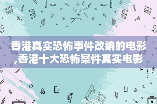 香港真实恐怖事件改编的电影,香港十大恐怖案件真实电影