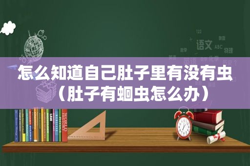 怎么知道自己肚子里有没有虫（肚子有蛔虫怎么办）