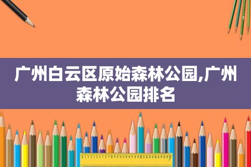 广州白云区原始森林公园,广州森林公园排名
