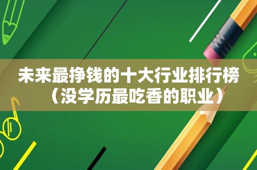 未来最挣钱的十大行业排行榜（没学历最吃香的职业）