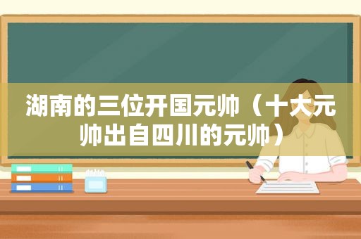 湖南的三位开国元帅（十大元帅出自四川的元帅）
