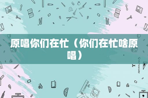 原唱你们在忙（你们在忙啥原唱）