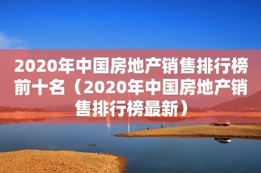 2020年中国房地产销售排行榜前十名（2020年中国房地产销售排行榜最新）