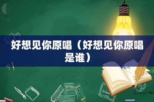 好想见你原唱（好想见你原唱是谁）