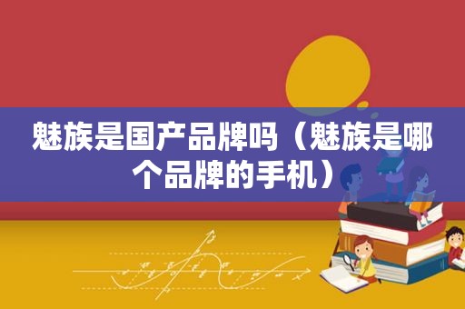 魅族是国产品牌吗（魅族是哪个品牌的手机）