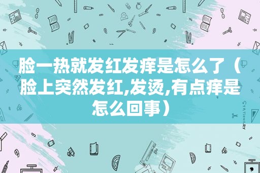 脸一热就发红发痒是怎么了（脸上突然发红,发烫,有点痒是怎么回事）