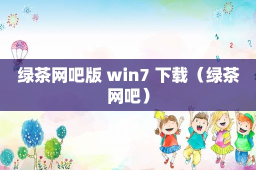 绿茶网吧版 win7 下载（绿茶网吧）