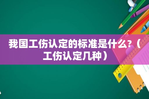 我国工伤认定的标准是什么?（工伤认定几种）  第1张