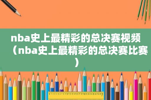 nba史上最精彩的总决赛视频（nba史上最精彩的总决赛比赛）